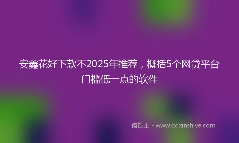 安鑫花好下款不2025年推荐，概括5个网贷平台门槛低一点的软件