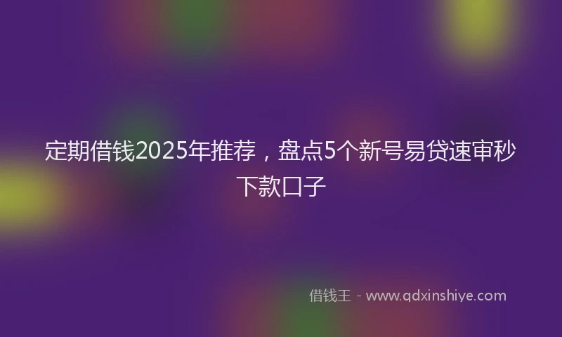 定期借钱2025年推荐，盘点5个新号易贷速审秒下款口子
