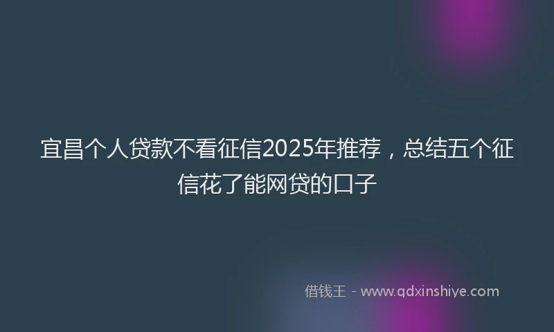 宜昌个人贷款不看征信2025年推荐，总结五个征信花了能网贷的口子
