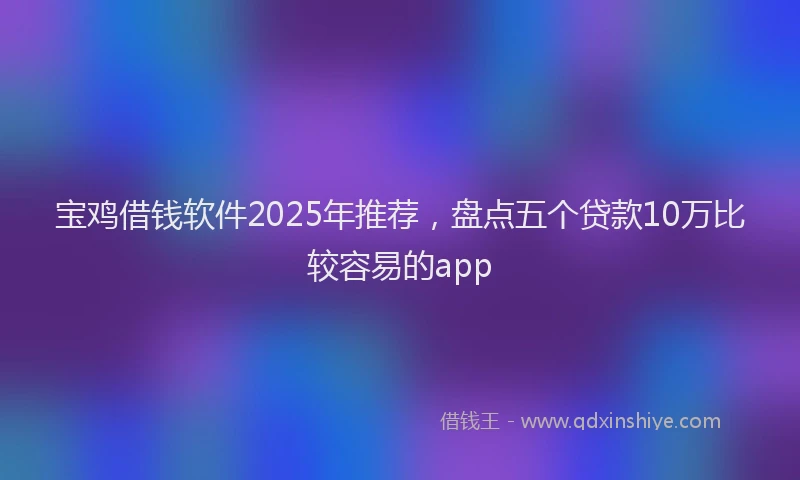 宝鸡借钱软件2025年推荐，盘点五个贷款10万比较容易的app