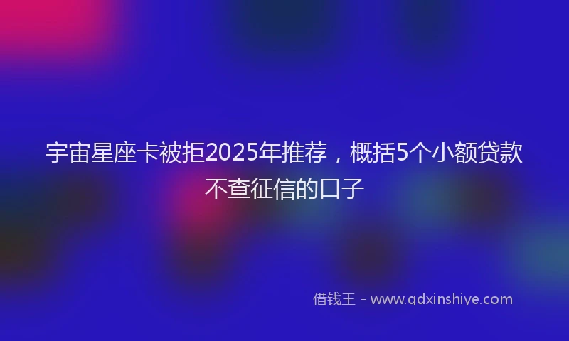 宇宙星座卡被拒2025年推荐，概括5个小额贷款不查征信的口子
