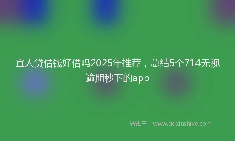 宜人贷借钱好借吗2025年推荐，总结5个714无视逾期秒下的app