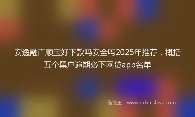 安逸融百顺宝好下款吗安全吗2025年推荐，概括五个黑户逾期必下网贷app名单