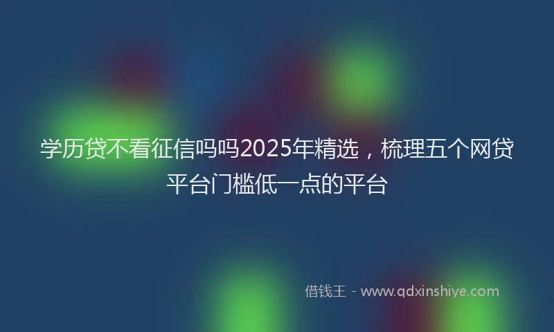 学历贷不看征信吗吗2025年精选，梳理五个网贷平台门槛低一点的平台