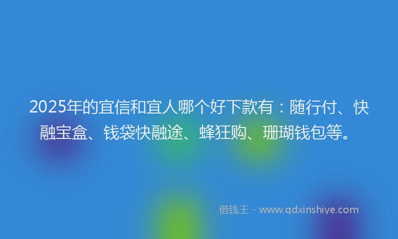 2025年的宜信和宜人哪个好下款有：随行付、快融宝盒、钱袋快融途、蜂狂购、珊瑚钱包等。