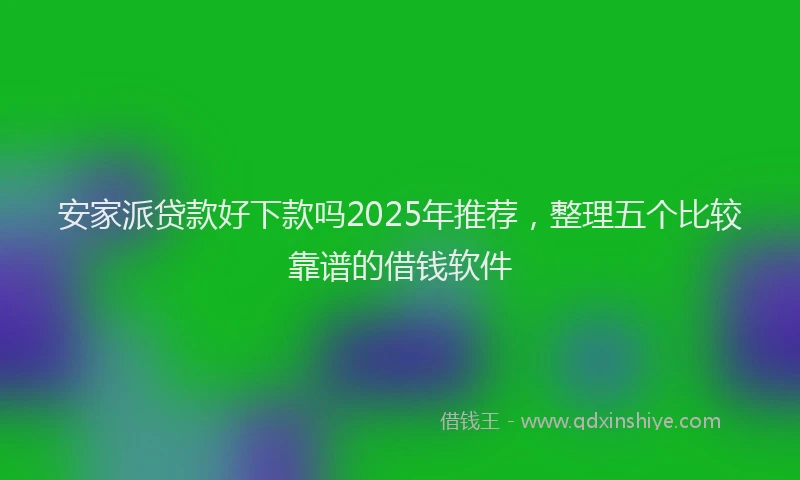 安家派贷款好下款吗2025年推荐，整理五个比较靠谱的借钱软件