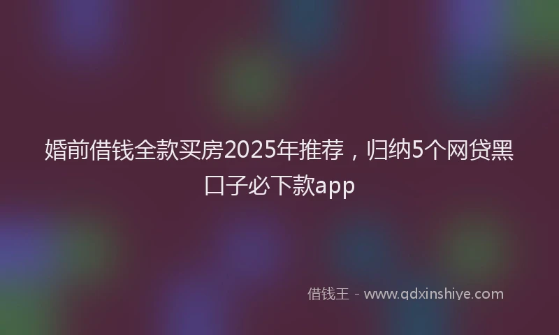 婚前借钱全款买房2025年推荐，归纳5个网贷黑口子必下款app