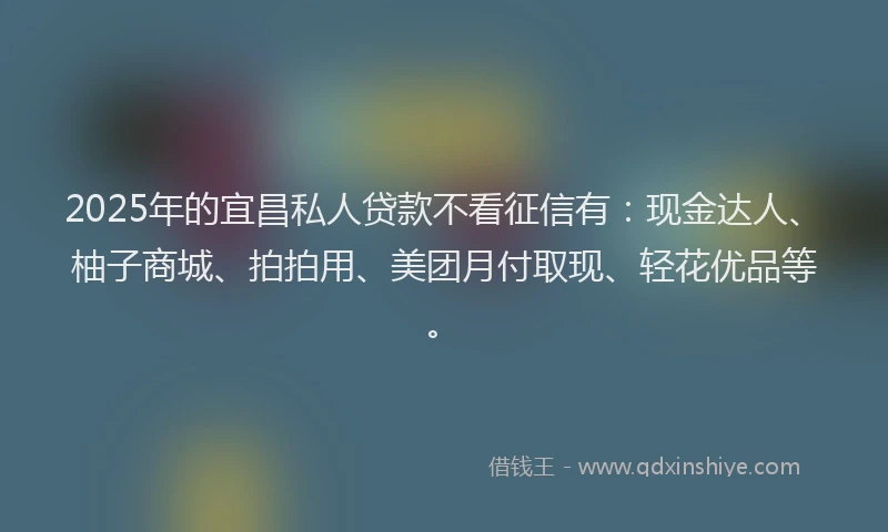 2025年的宜昌私人贷款不看征信有：现金达人、柚子商城、拍拍用、美团月付取现、轻花优品等。