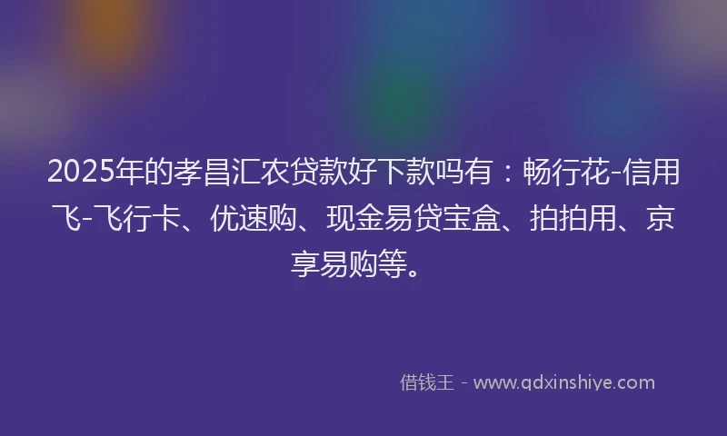 2025年的孝昌汇农贷款好下款吗有：畅行花-信用飞-飞行卡、优速购、现金易贷宝盒、拍拍用、京享易购等。