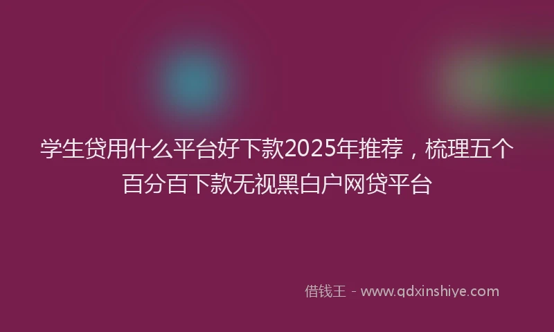 学生贷用什么平台好下款2025年推荐，梳理五个百分百下款无视黑白户网贷平台