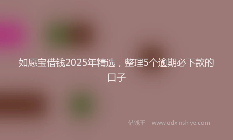如愿宝借钱2025年精选，整理5个逾期必下款的口子