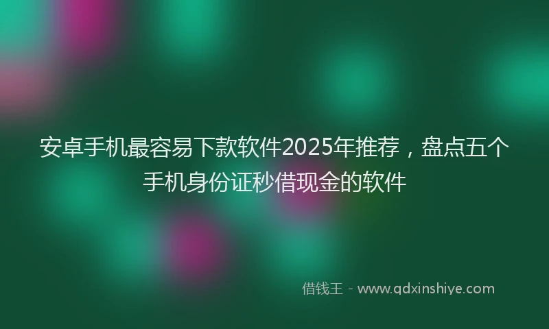安卓手机最容易下款软件2025年推荐，盘点五个手机身份证秒借现金的软件