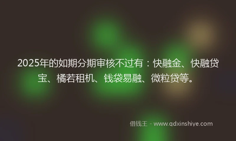 2025年的如期分期审核不过有：快融金、快融贷宝、橘若租机、钱袋易融、微粒贷等。