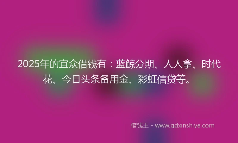 2025年的宜众借钱有：蓝鲸分期、人人拿、时代花、今日头条备用金、彩虹信贷等。