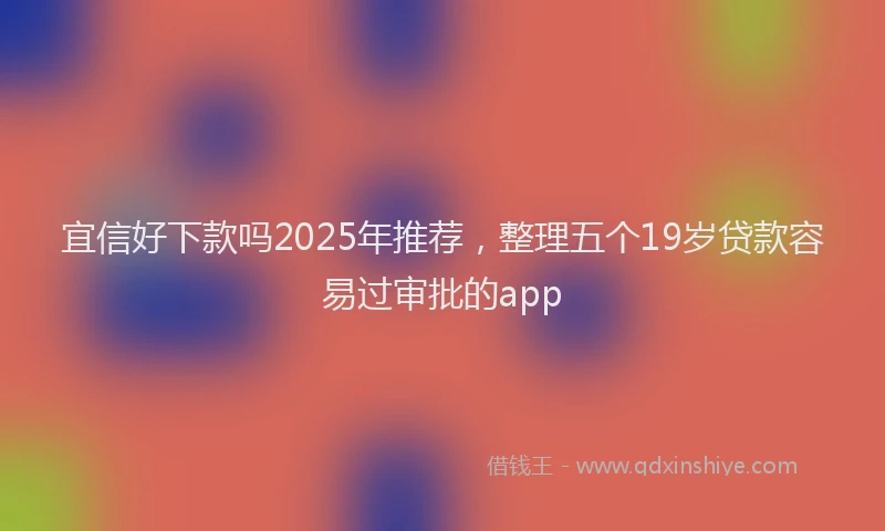 宜信好下款吗2025年推荐，整理五个19岁贷款容易过审批的app