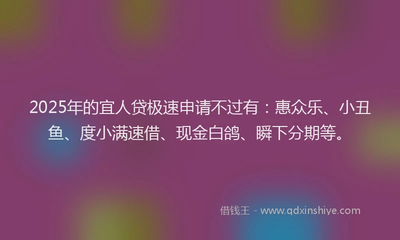 2025年的宜人贷极速申请不过有：惠众乐、小丑鱼、度小满速借、现金白鸽、瞬下分期等。