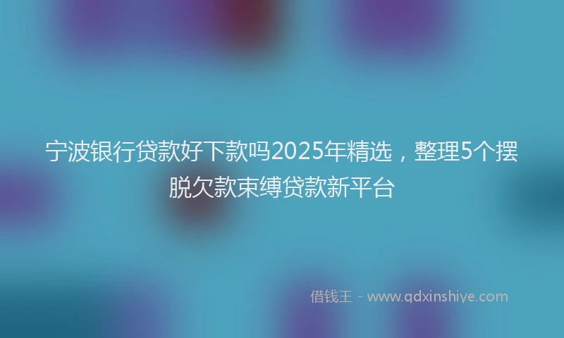宁波银行贷款好下款吗2025年精选，整理5个摆脱欠款束缚贷款新平台