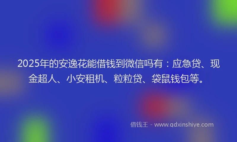2025年的安逸花能借钱到微信吗有：应急贷、现金超人、小安租机、粒粒贷、袋鼠钱包等。