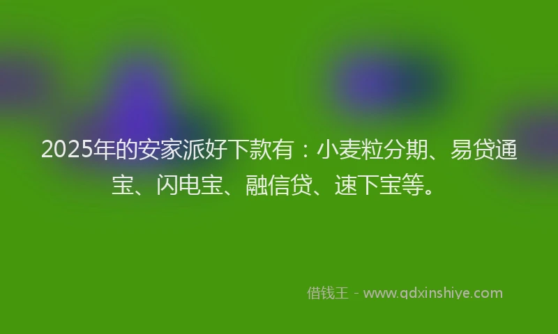 2025年的安家派好下款有：小麦粒分期、易贷通宝、闪电宝、融信贷、速下宝等。