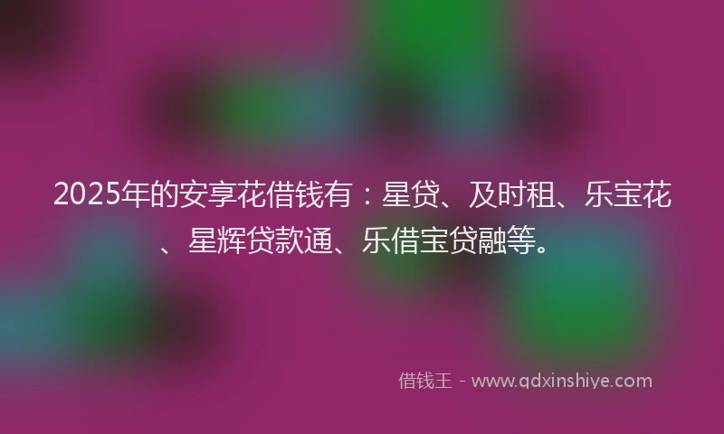 2025年的安享花借钱有：星贷、及时租、乐宝花、星辉贷款通、乐借宝贷融等。