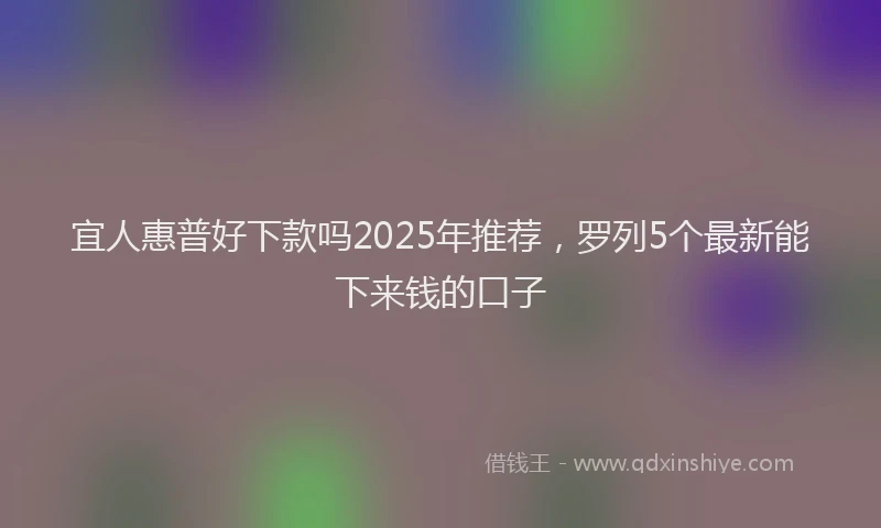宜人惠普好下款吗2025年推荐，罗列5个最新能下来钱的口子