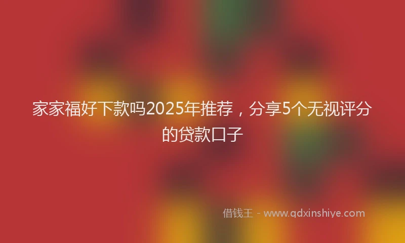 家家福好下款吗2025年推荐，分享5个无视评分的贷款口子