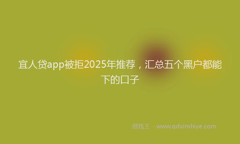 宜人贷app被拒2025年推荐，汇总五个黑户都能下的口子