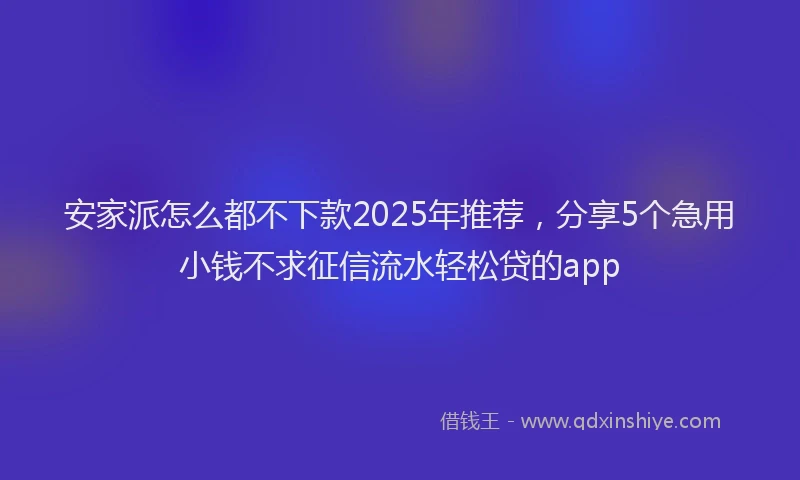 安家派怎么都不下款2025年推荐，分享5个急用小钱不求征信流水轻松贷的app