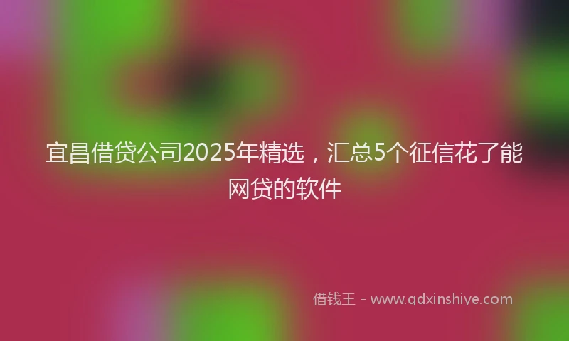 宜昌借贷公司2025年精选，汇总5个征信花了能网贷的软件