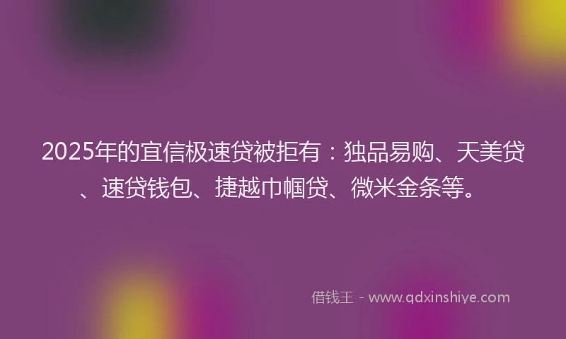 2025年的宜信极速贷被拒有：独品易购、天美贷、速贷钱包、捷越巾帼贷、微米金条等。