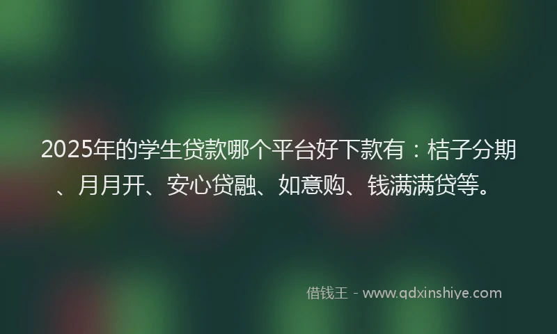 2025年的学生贷款哪个平台好下款有：桔子分期、月月开、安心贷融、如意购、钱满满贷等。