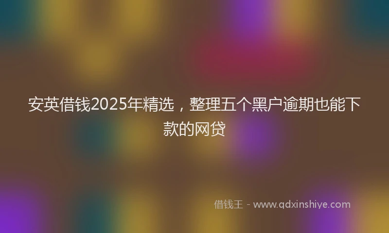 安英借钱2025年精选，整理五个黑户逾期也能下款的网贷