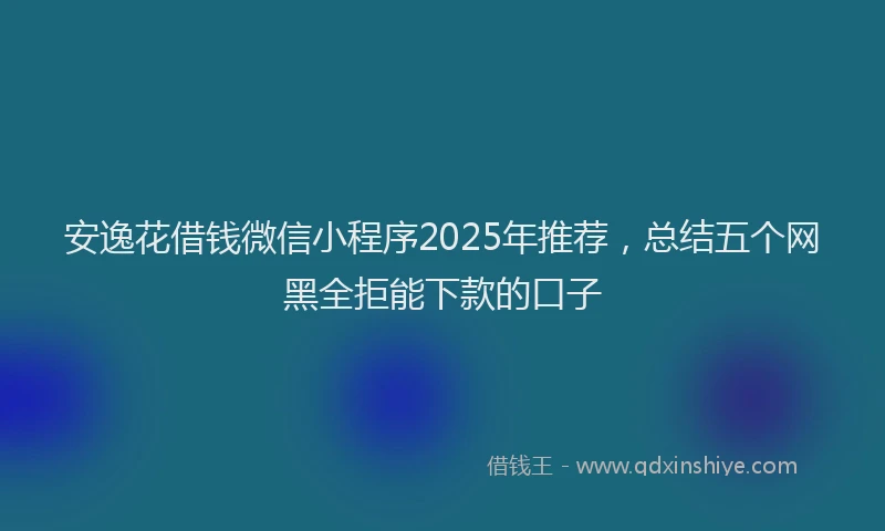安逸花借钱微信小程序2025年推荐，总结五个网黑全拒能下款的口子