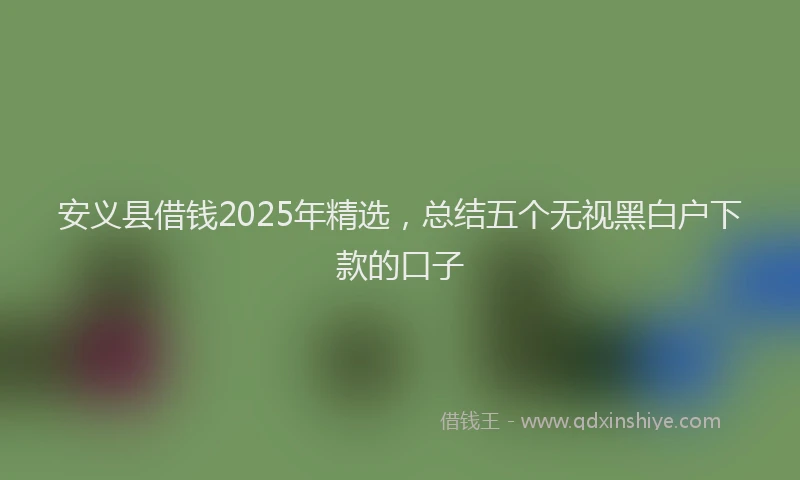 安义县借钱2025年精选，总结五个无视黑白户下款的口子