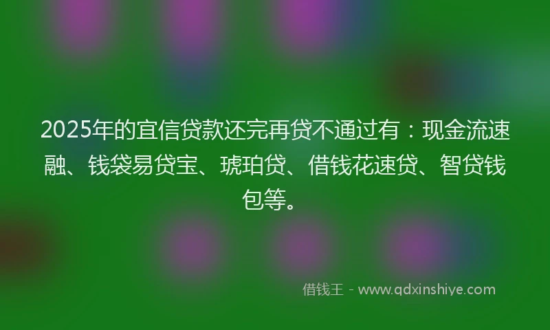 2025年的宜信贷款还完再贷不通过有：现金流速融、钱袋易贷宝、琥珀贷、借钱花速贷、智贷钱包等。