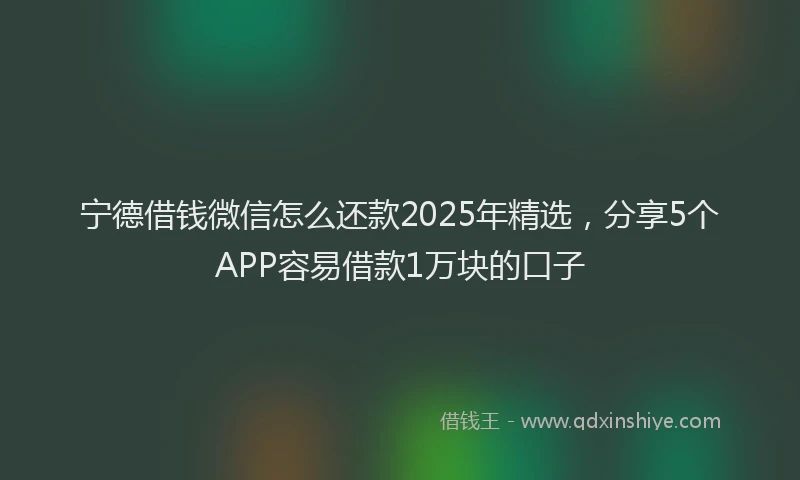 宁德借钱微信怎么还款2025年精选，分享5个APP容易借款1万块的口子