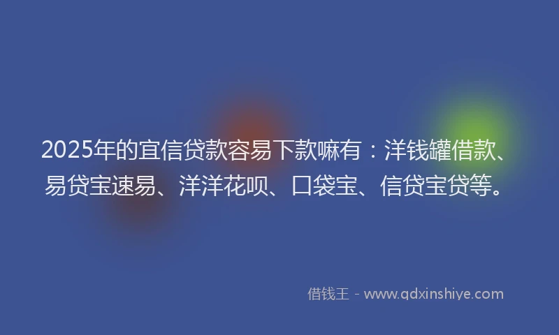 2025年的宜信贷款容易下款嘛有：洋钱罐借款、易贷宝速易、洋洋花呗、口袋宝、信贷宝贷等。