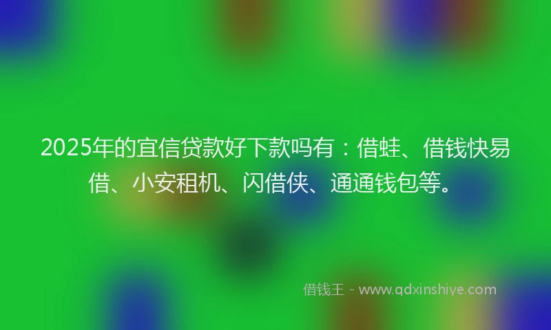 2025年的宜信贷款好下款吗有：借蛙、借钱快易借、小安租机、闪借侠、通通钱包等。