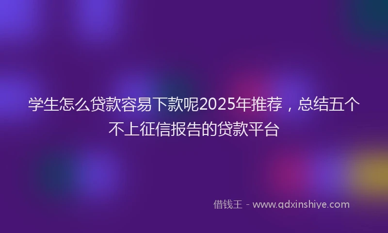 学生怎么贷款容易下款呢2025年推荐，总结五个不上征信报告的贷款平台