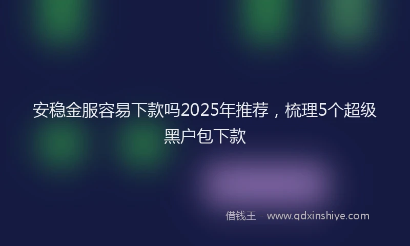 安稳金服容易下款吗2025年推荐，梳理5个超级黑户包下款