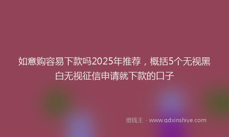 如意购容易下款吗2025年推荐，概括5个无视黑白无视征信申请就下款的口子