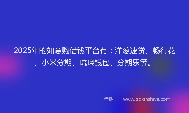 2025年的如意购借钱平台有：洋葱速贷、畅行花、小米分期、琉璃钱包、分期乐等。