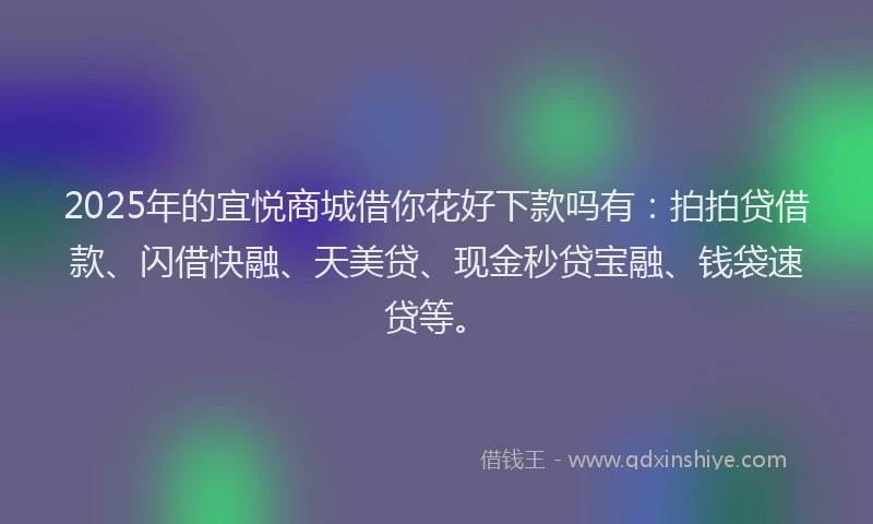 2025年的宜悦商城借你花好下款吗有：拍拍贷借款、闪借快融、天美贷、现金秒贷宝融、钱袋速贷等。