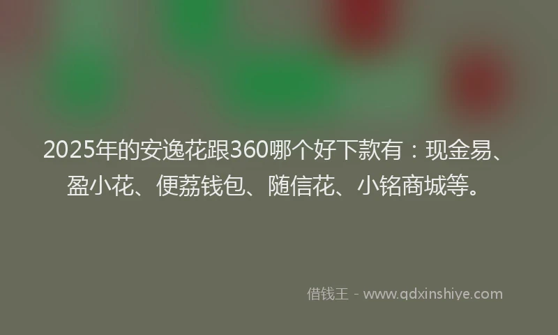 2025年的安逸花跟360哪个好下款有：现金易、盈小花、便荔钱包、随信花、小铭商城等。