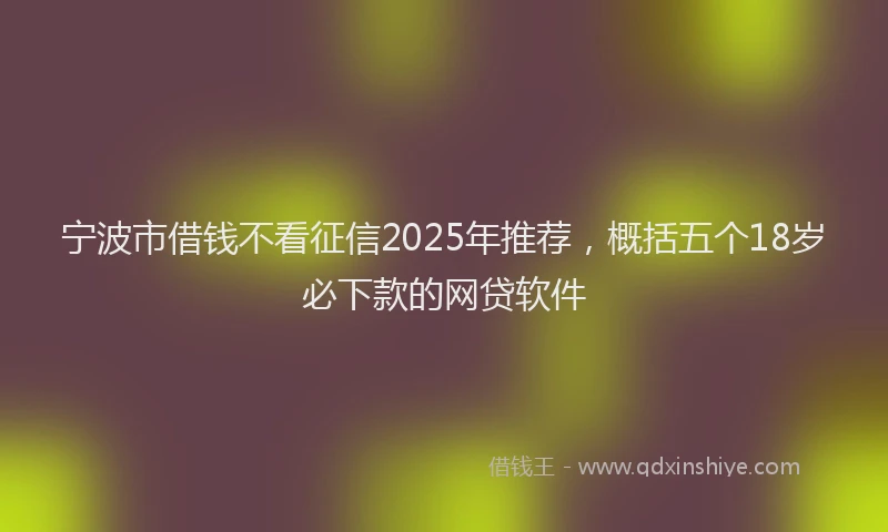 宁波市借钱不看征信2025年推荐，概括五个18岁必下款的网贷软件