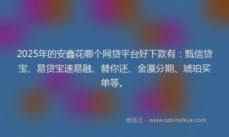2025年的安鑫花哪个网贷平台好下款有：甄信贷宝、易贷宝速易融、替你还、金瀛分期、琥珀买单等。