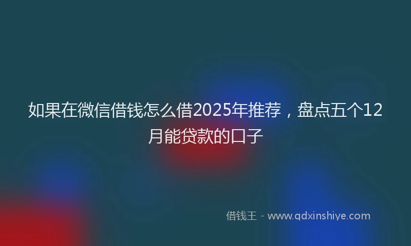 如果在微信借钱怎么借2025年推荐，盘点五个12月能贷款的口子