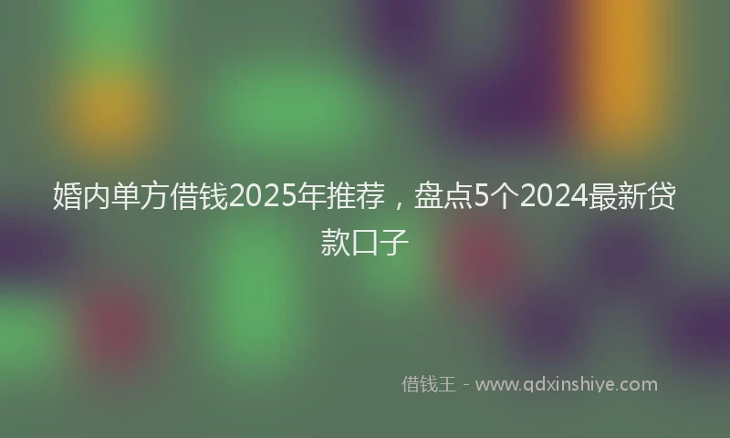 婚内单方借钱2025年推荐，盘点5个2024最新贷款口子
