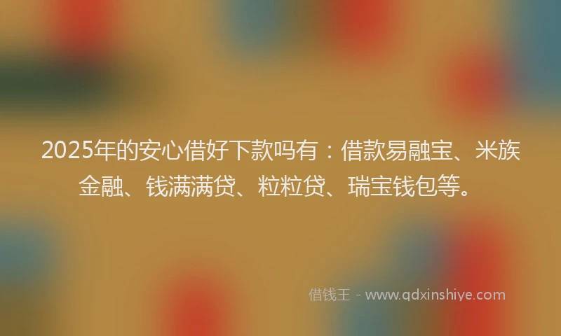 2025年的安心借好下款吗有：借款易融宝、米族金融、钱满满贷、粒粒贷、瑞宝钱包等。