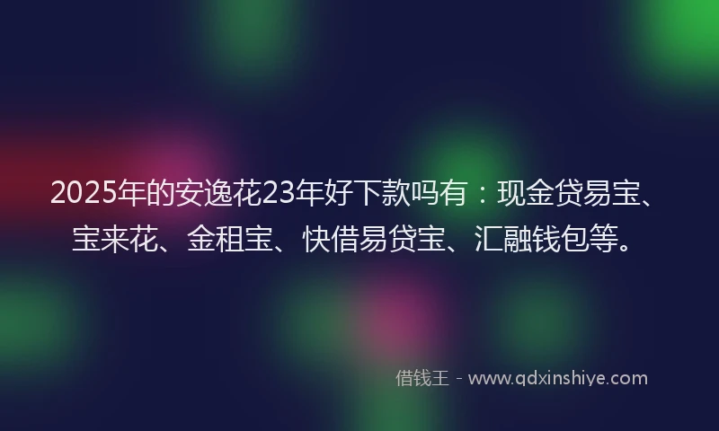 2025年的安逸花23年好下款吗有：现金贷易宝、宝来花、金租宝、快借易贷宝、汇融钱包等。